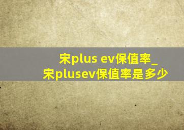 宋plus ev保值率_宋plusev保值率是多少